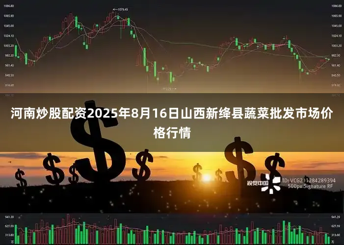 河南炒股配资2025年8月16日山西新绛县蔬菜批发市场价格行情