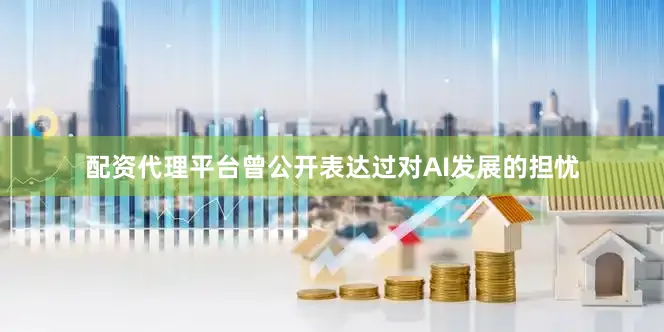 配资代理平台曾公开表达过对AI发展的担忧