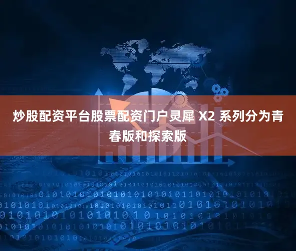 炒股配资平台股票配资门户灵犀 X2 系列分为青春版和探索版
