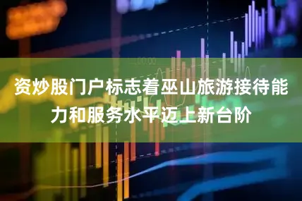 资炒股门户标志着巫山旅游接待能力和服务水平迈上新台阶