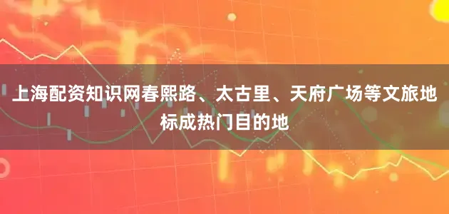上海配资知识网春熙路、太古里、天府广场等文旅地标成热门目的地